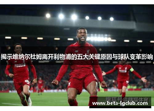 揭示维纳尔杜姆离开利物浦的五大关键原因与球队变革影响