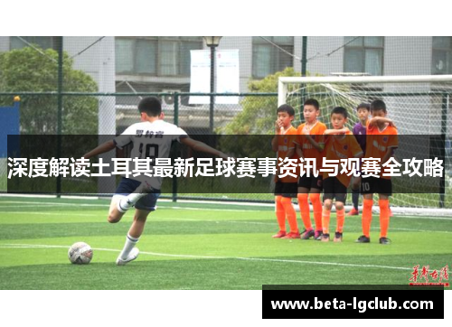 深度解读土耳其最新足球赛事资讯与观赛全攻略