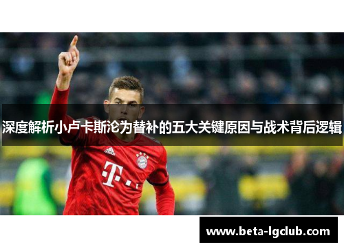 深度解析小卢卡斯沦为替补的五大关键原因与战术背后逻辑