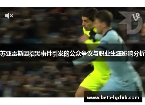 苏亚雷斯因招黑事件引发的公众争议与职业生涯影响分析