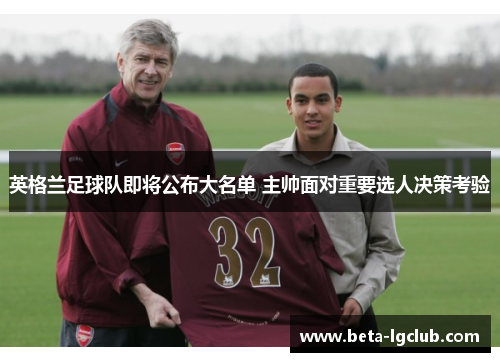 英格兰足球队即将公布大名单 主帅面对重要选人决策考验