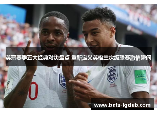 英冠赛季五大经典对决盘点 重新定义英格兰次级联赛激情瞬间