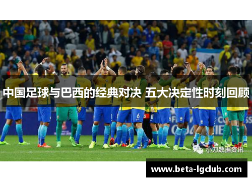 中国足球与巴西的经典对决 五大决定性时刻回顾