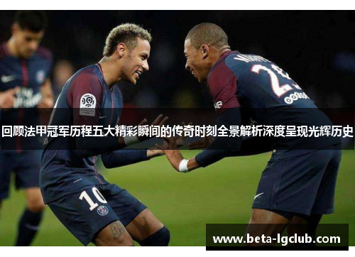 回顾法甲冠军历程五大精彩瞬间的传奇时刻全景解析深度呈现光辉历史