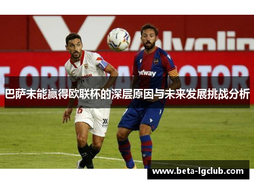 巴萨未能赢得欧联杯的深层原因与未来发展挑战分析