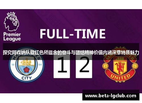 探究阿森纳队徽红色所蕴含的奋斗与团结精神价值内涵深意特质魅力