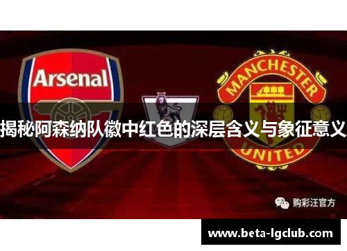 揭秘阿森纳队徽中红色的深层含义与象征意义 揭秘阿森纳队徽中红色的深层含义与象征意义