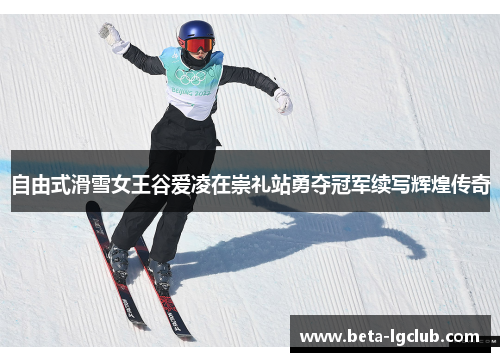 自由式滑雪女王谷爱凌在崇礼站勇夺冠军续写辉煌传奇 自由式滑雪女王谷爱凌在崇礼站勇夺冠军续写辉煌传奇