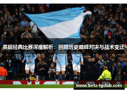 英超经典比赛深度解析：回顾历史巅峰对决与战术变迁