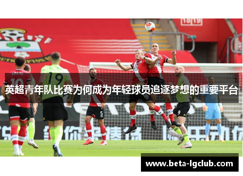 英超青年队比赛为何成为年轻球员追逐梦想的重要平台