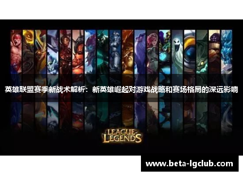 英雄联盟赛季新战术解析：新英雄崛起对游戏战略和赛场格局的深远影响