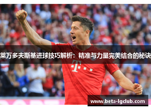 莱万多夫斯基进球技巧解析：精准与力量完美结合的秘诀