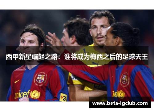 西甲新星崛起之路:谁将成为梅西之后的足球天王 西甲新星崛起之路:谁将成为梅西之后的足球天王