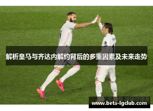 解析皇马与齐达内解约背后的多重因素及未来走势