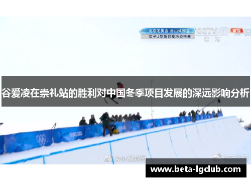 谷爱凌在崇礼站的胜利对中国冬季项目发展的深远影响分析