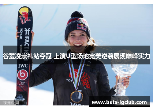 谷爱凌崇礼站夺冠 上演U型场地完美逆袭展现巅峰实力