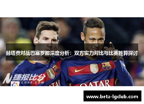 赫塔费对战巴塞罗那深度分析:双方实力对比与比赛胜算探讨 赫塔费对战巴塞罗那深度分析:双方实力对比与比赛胜算探讨