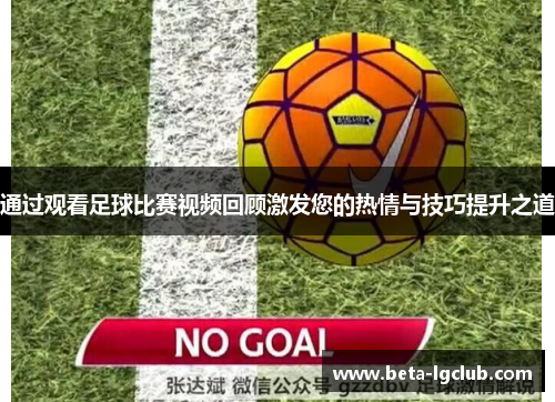 通过观看足球比赛视频回顾激发您的热情与技巧提升之道