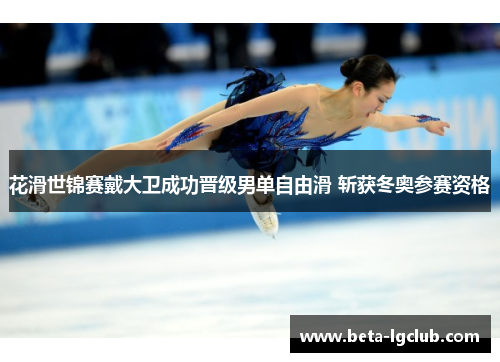 花滑世锦赛戴大卫成功晋级男单自由滑 斩获冬奥参赛资格