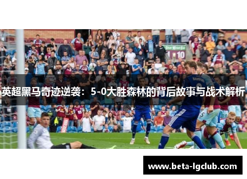 英超黑马奇迹逆袭：5-0大胜森林的背后故事与战术解析