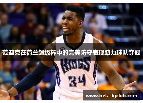 范迪克在荷兰超级杯中的完美防守表现助力球队夺冠