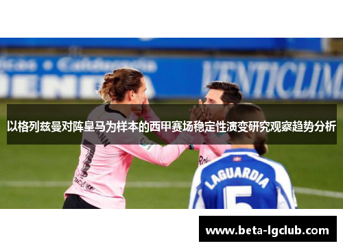 以格列兹曼对阵皇马为样本的西甲赛场稳定性演变研究观察趋势分析 以格列兹曼对阵皇马为样本的西甲赛场稳定性演变研究观察趋势分析