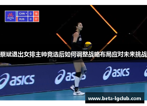蔡斌退出女排主帅竞选后如何调整战略布局应对未来挑战