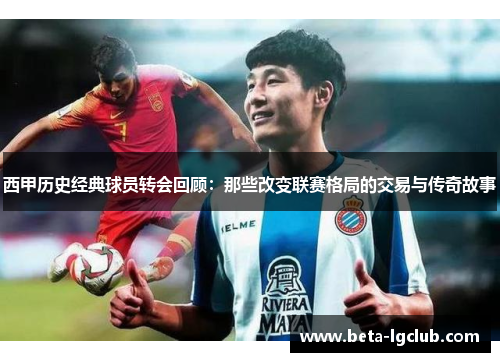 西甲历史经典球员转会回顾：那些改变联赛格局的交易与传奇故事