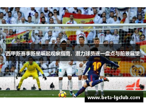西甲新赛季新星崛起观察指南,潜力球员逐一盘点与前景展望 西甲新赛季新星崛起观察指南,潜力球员逐一盘点与前景展望