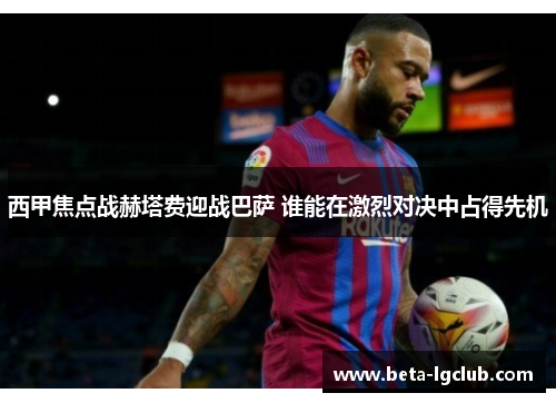 西甲焦点战赫塔费迎战巴萨 谁能在激烈对决中占得先机