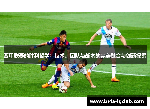 西甲联赛的胜利哲学:技术、团队与战术的完美融合与创新探索 西甲联赛的胜利哲学:技术、团队与战术的完美融合与创新探索