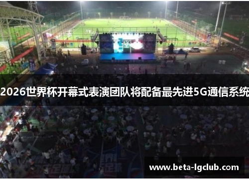 2026世界杯开幕式表演团队将配备最先进5G通信系统