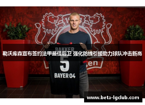 勒沃库森宣布签约法甲最佳后卫 强化防线引援助力球队冲击新高 勒沃库森宣布签约法甲最佳后卫 强化防线引援助力球队冲击新高