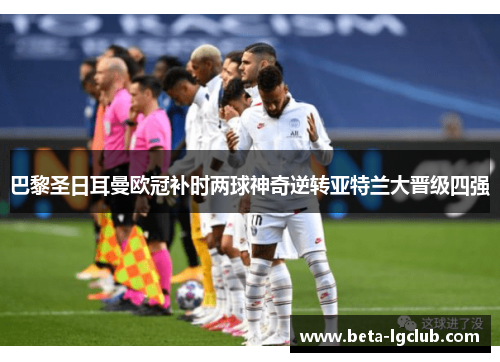 巴黎圣日耳曼欧冠补时两球神奇逆转亚特兰大晋级四强