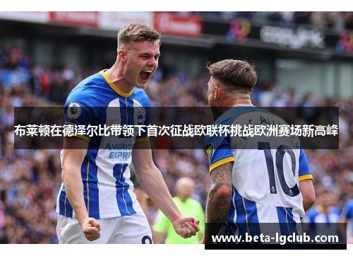 布莱顿在德泽尔比带领下首次征战欧联杯挑战欧洲赛场新高峰