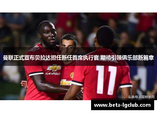 曼联正式宣布贝拉达担任新任首席执行官 期待引领俱乐部新篇章