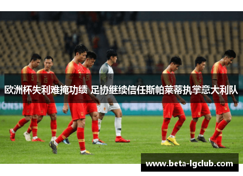 欧洲杯失利难掩功绩 足协继续信任斯帕莱蒂执掌意大利队