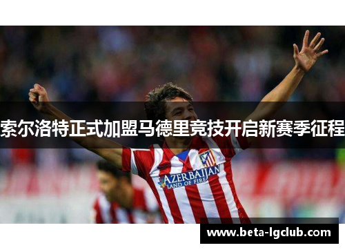索尔洛特正式加盟马德里竞技开启新赛季征程