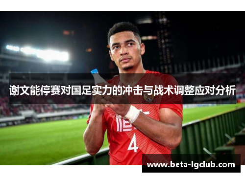 谢文能停赛对国足实力的冲击与战术调整应对分析