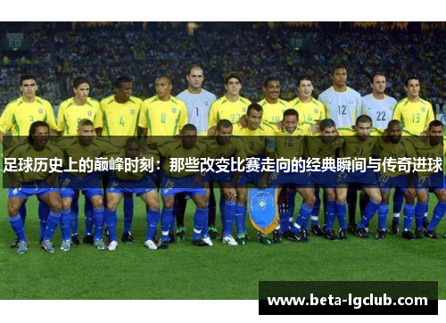 足球历史上的巅峰时刻：那些改变比赛走向的经典瞬间与传奇进球