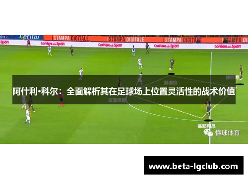 阿什利·科尔：全面解析其在足球场上位置灵活性的战术价值