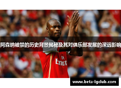 阿森纳被禁的历史背景揭秘及其对俱乐部发展的深远影响