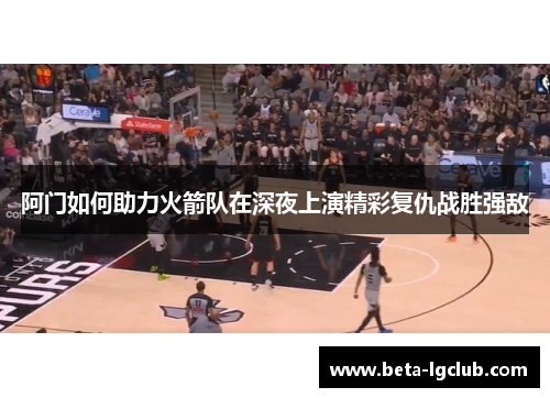 阿门如何助力火箭队在深夜上演精彩复仇战胜强敌