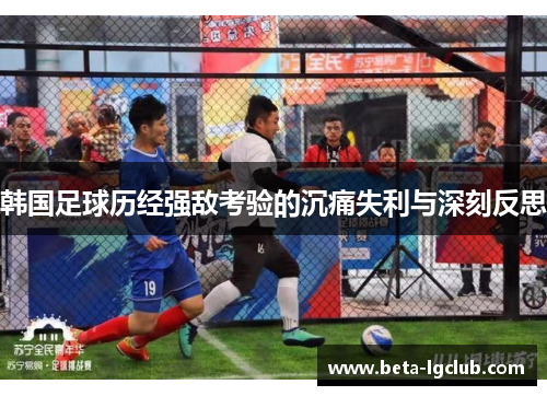 韩国足球历经强敌考验的沉痛失利与深刻反思