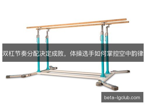 双杠节奏分配决定成败，体操选手如何掌控空中韵律