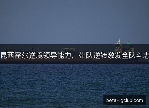 昆西霍尔逆境领导能力，带队逆转激发全队斗志