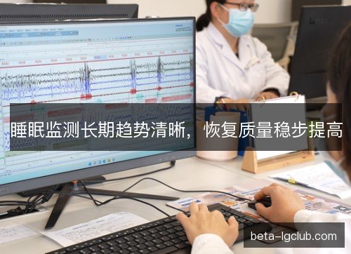 睡眠监测长期趋势清晰，恢复质量稳步提高
