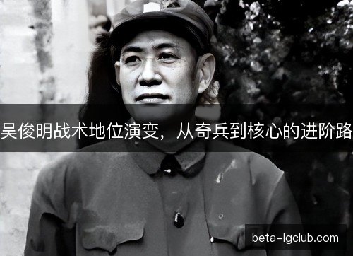 吴俊明战术地位演变，从奇兵到核心的进阶路
