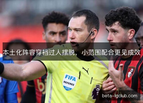 本土化阵容穿裆过人摆脱,小范围配合更见成效 本土化阵容穿裆过人摆脱,小范围配合更见成效