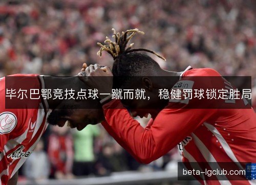 毕尔巴鄂竞技点球一蹴而就，稳健罚球锁定胜局